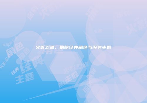火影忍者：揭秘经典角色与深刻主题