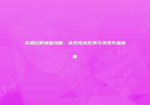 光遇云野地图攻略：高效完成任务与寻找先祖指南