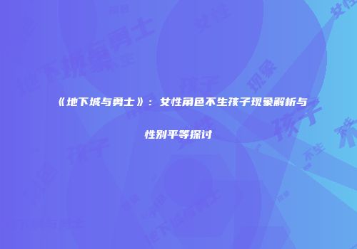 《地下城与勇士》：女性角色不生孩子现象解析与性别平等探讨