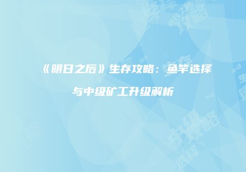 《明日之后》生存攻略：鱼竿选择与中级矿工升级解析