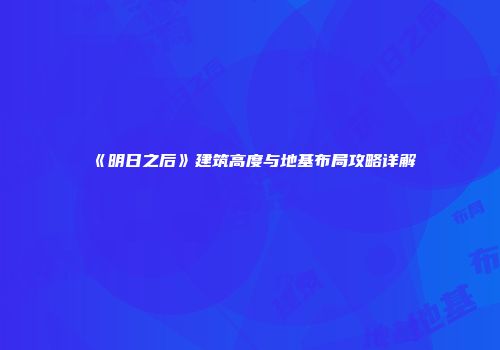 《明日之后》建筑高度与地基布局攻略详解