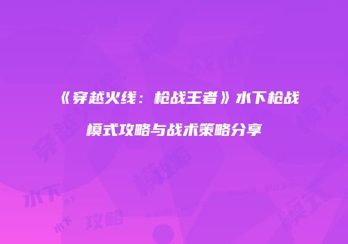 《穿越火线：枪战王者》水下枪战模式攻略与战术策略分享