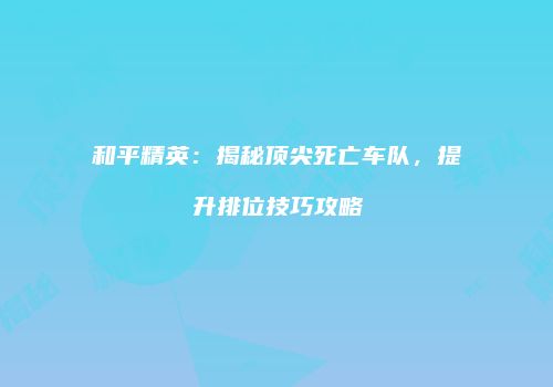 和平精英：揭秘顶尖死亡车队，提升排位技巧攻略