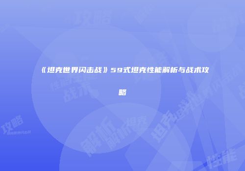 《坦克世界闪击战》59式坦克性能解析与战术攻略