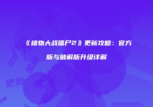 《植物大战僵尸2》更新攻略：官方版与破解版升级详解
