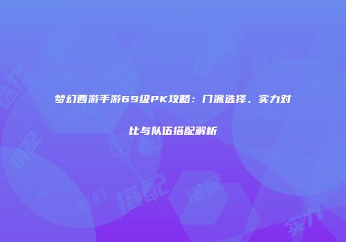 梦幻西游手游69级PK攻略：门派选择、实力对比与队伍搭配解析