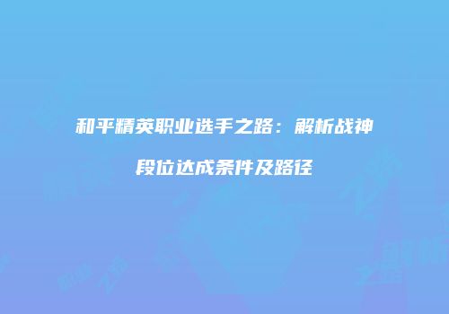 和平精英职业选手之路：解析战神段位达成条件及路径