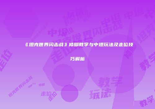 《坦克世界闪击战》修脚教学与中坦玩法及走位技巧解析