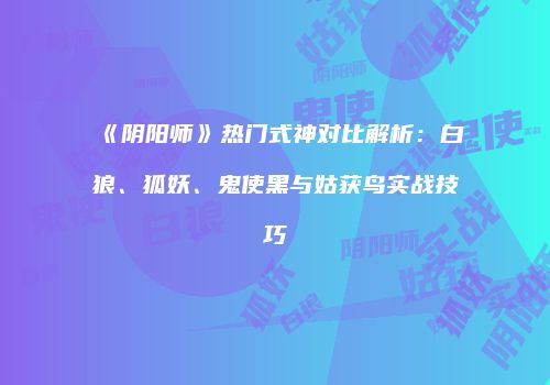 《阴阳师》热门式神对比解析：白狼、狐妖、鬼使黑与姑获鸟实战技巧
