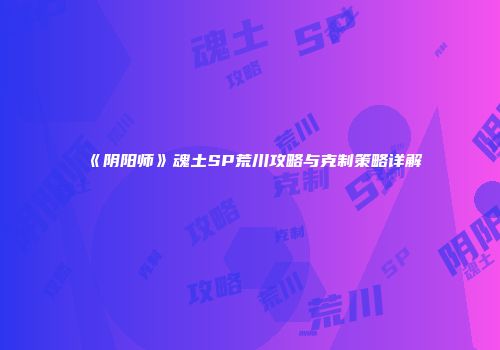 《阴阳师》魂土SP荒川攻略与克制策略详解