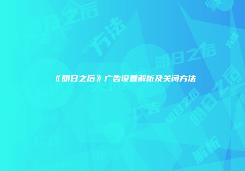《明日之后》广告设置解析及关闭方法
