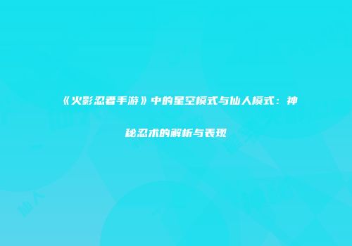 《火影忍者手游》中的星空模式与仙人模式：神秘忍术的解析与表现