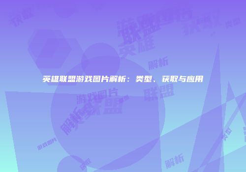 英雄联盟游戏图片解析：类型、获取与应用