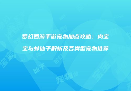 梦幻西游手游宠物加点攻略：肉宝宝与蚌仙子解析及各类型宠物推荐
