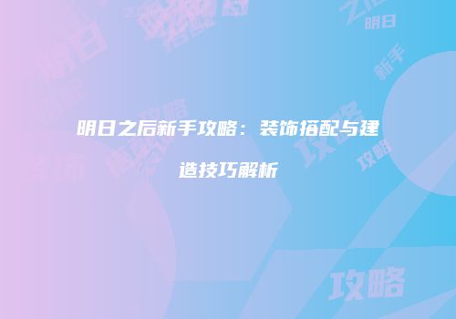 明日之后新手攻略：装饰搭配与建造技巧解析