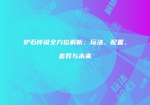 炉石传说全方位解析：玩法、配置、差异与未来