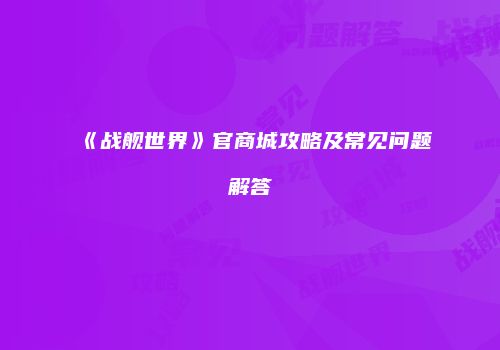 《战舰世界》官商城攻略及常见问题解答