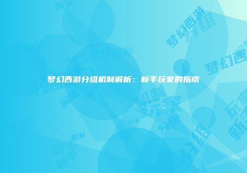 梦幻西游分组机制解析：新手玩家的指南