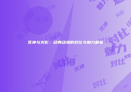死神与火影：经典动漫的对比与魅力解析