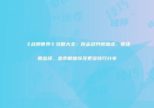 《战舰世界》攻略大全：反击战列舰加点、驱逐舰选择、金币船推荐及更多技巧分享