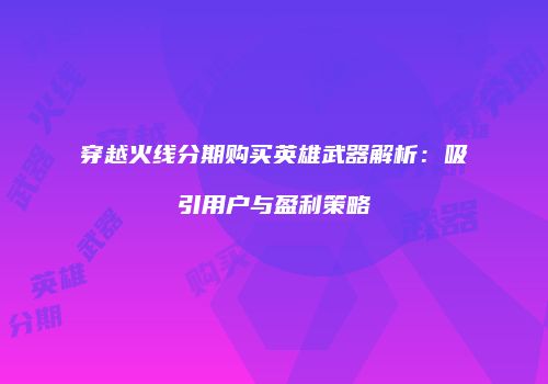 穿越火线分期购买英雄武器解析：吸引用户与盈利策略