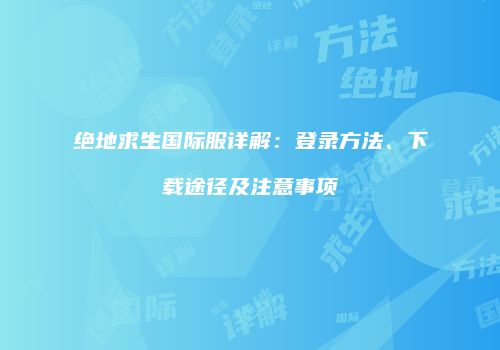 绝地求生国际服详解：登录方法、下载途径及注意事项