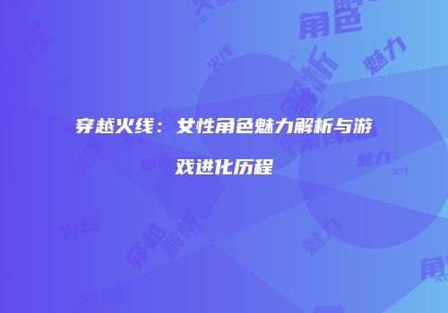 穿越火线：女性角色魅力解析与游戏进化历程
