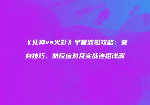 《死神vs火影》宇智波斑攻略：变身技巧、防反应对及实战连招详解