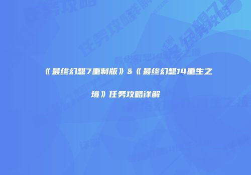 《最终幻想7重制版》&《最终幻想14重生之境》任务攻略详解