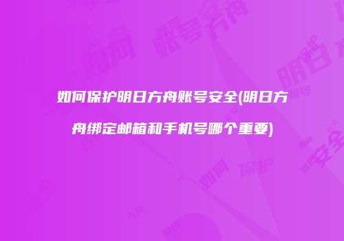 如何保护明日方舟账号安全(明日方舟绑定邮箱和手机号哪个重要)