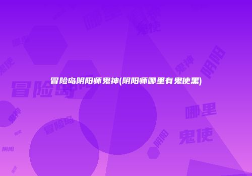 冒险岛阴阳师鬼神(阴阳师哪里有鬼使黑)