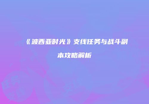《波西亚时光》支线任务与战斗副本攻略解析