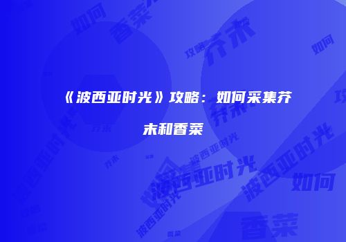 《波西亚时光》攻略：如何采集芥末和香菜