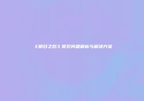 《明日之后》常见问题解析与解决方案
