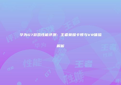 华为G7游戏性能评测：王者荣耀卡顿与VR体验解析