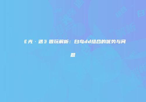 《光·遇》固玩解析：白鸟dd组合的优势与问题