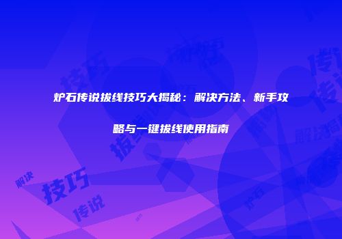 炉石传说拔线技巧大揭秘：解决方法、新手攻略与一键拔线使用指南