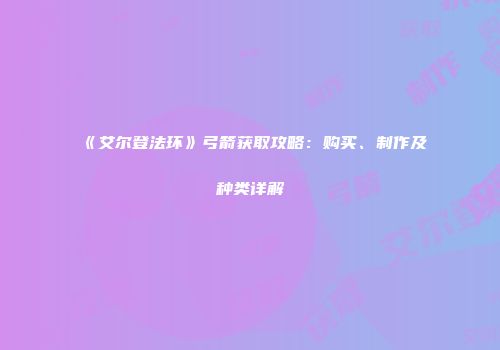 《艾尔登法环》弓箭获取攻略：购买、制作及种类详解