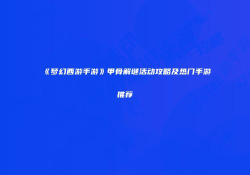 《梦幻西游手游》甲骨解谜活动攻略及热门手游推荐