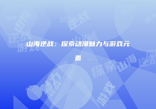 山海逆战：探索动漫魅力与游戏元素