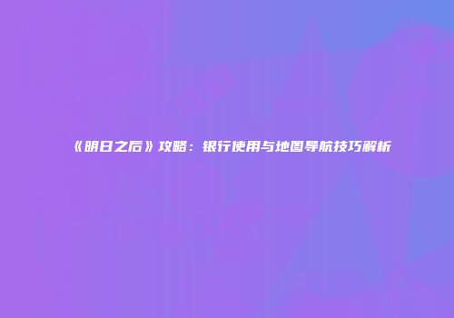 《明日之后》攻略：银行使用与地图导航技巧解析