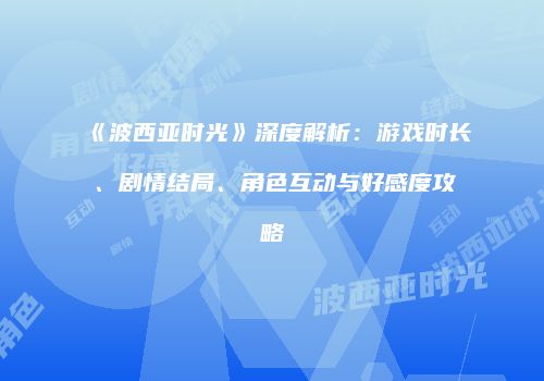 《波西亚时光》深度解析：游戏时长、剧情结局、角色互动与好感度攻略