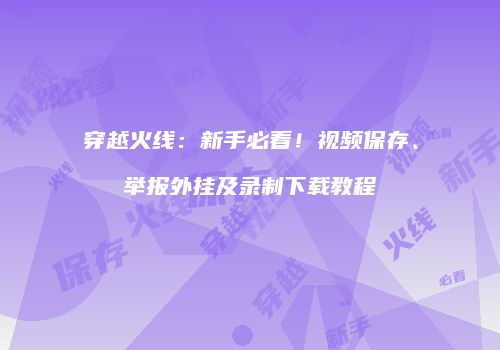 穿越火线：新手必看！视频保存、举报外挂及录制下载教程