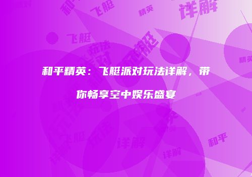 和平精英：飞艇派对玩法详解，带你畅享空中娱乐盛宴