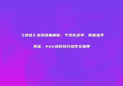 《逆战》游戏深度解析：个性化名字、职业选手风采、PVE进阶技巧及作文指导