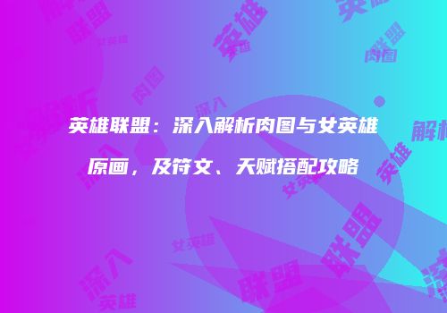 英雄联盟：深入解析肉图与女英雄原画，及符文、天赋搭配攻略