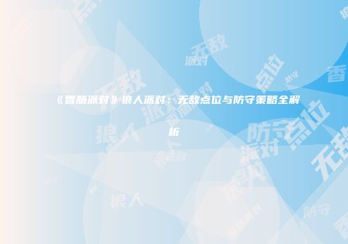 《香肠派对》狼人派对：无敌点位与防守策略全解析