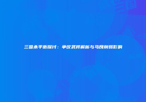 三国杀平衡探讨：争议武将解析与马良削弱影响