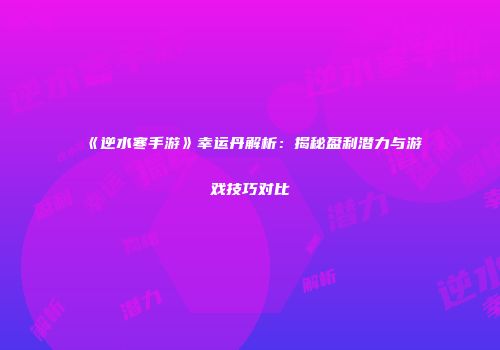 《逆水寒手游》幸运丹解析：揭秘盈利潜力与游戏技巧对比