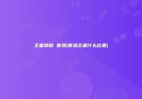 王者荣耀 曹操(曹操王者什么位置)